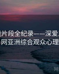 高清高能片段全纪录——深爱五月开心网亚洲综合观众心理