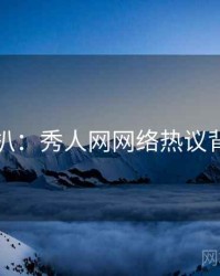 独家深扒：秀人网网络热议背后原因