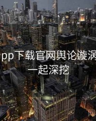 黑料社app下载官网舆论漩涡全追踪，一起深挖