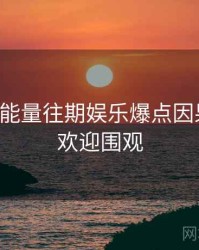 黑料正能量往期娱乐爆点因果梳理，欢迎围观