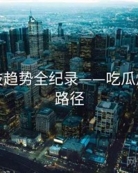即时科技趋势全纪录——吃瓜爆料传播路径