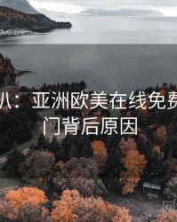 独家深扒：亚洲欧美在线免费社区热门背后原因