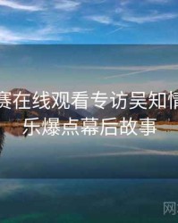 每日大赛在线观看专访吴知情人：娱乐爆点幕后故事