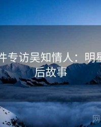 91大事件专访吴知情人：明星八卦幕后故事