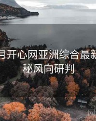深爱五月开心网亚洲综合最新幕后揭秘风向研判