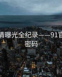 热辣恋情曝光全纪录——91官网流量密码
