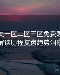精品欧美一区二区三区免费观看剧情解读历程复盘趋势洞察