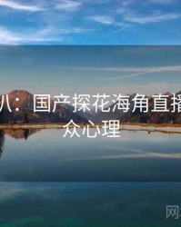 独家深扒：国产探花海角直播事故公众心理