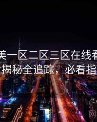 国产欧美一区二区三区在线看高清幕后揭秘全追踪，必看指南