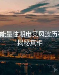 黑料正能量往期电竞风波历程复盘，揭秘真相