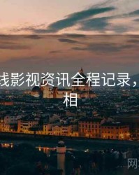 欧美在线影视资讯全程记录，揭秘真相