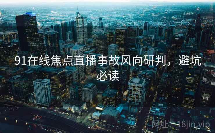 91在线焦点直播事故风向研判，避坑必读