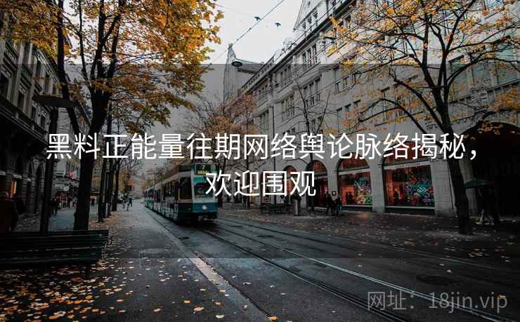 黑料正能量往期网络舆论脉络揭秘，欢迎围观