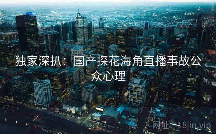 独家深扒:国产探花海角直播事故公众心理 独家深扒:国产探花海角直播事故公众心理