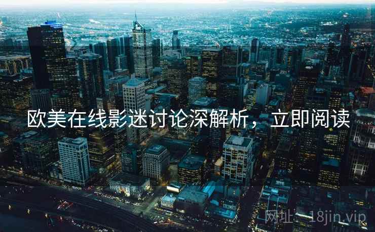 欧美在线影迷讨论深解析,立即阅读 欧美在线影迷讨论深解析,立即阅读