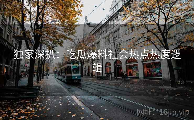 独家深扒：吃瓜爆料社会热点热度逻辑
