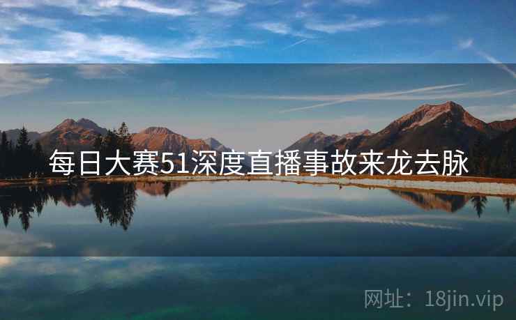 每日大赛51深度直播事故来龙去脉