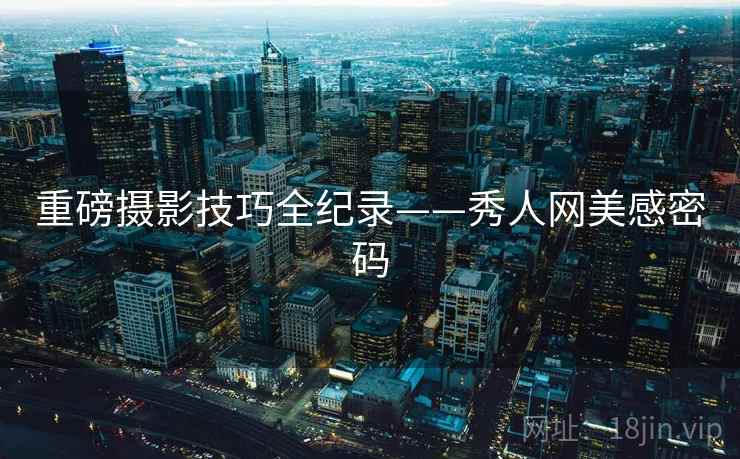 重磅摄影技巧全纪录——秀人网美感密码 重磅摄影技巧全纪录——秀人网美感密码