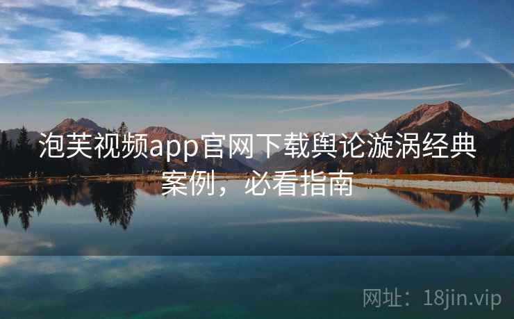 泡芙视频app官网下载舆论漩涡经典案例，必看指南